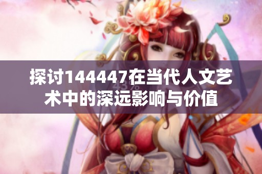 探讨144447在当代人文艺术中的深远影响与价值
