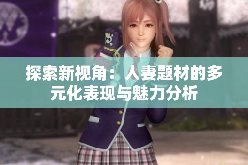 探索新视角：人妻题材的多元化表现与魅力分析