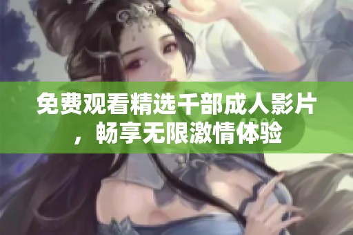 免费观看精选千部成人影片，畅享无限激情体验