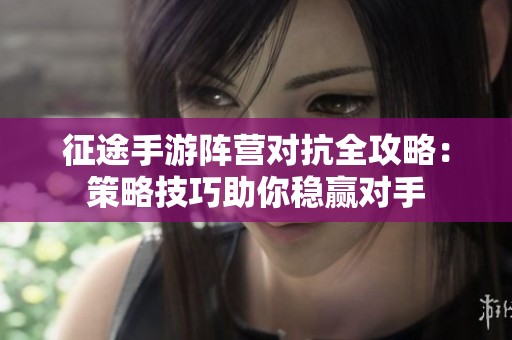 征途手游阵营对抗全攻略：策略技巧助你稳赢对手