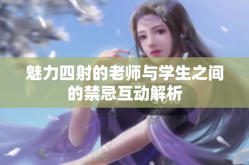 魅力四射的老师与学生之间的禁忌互动解析