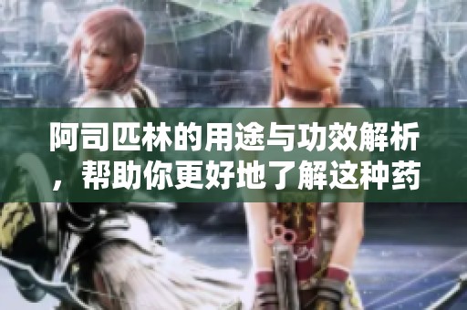 阿司匹林的用途与功效解析，帮助你更好地了解这种药物
