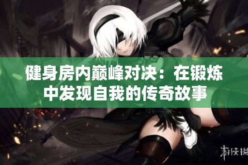 健身房内巅峰对决：在锻炼中发现自我的传奇故事