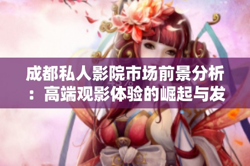 成都私人影院市场前景分析：高端观影体验的崛起与发展潜力
