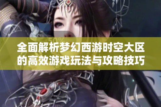 全面解析梦幻西游时空大区的高效游戏玩法与攻略技巧
