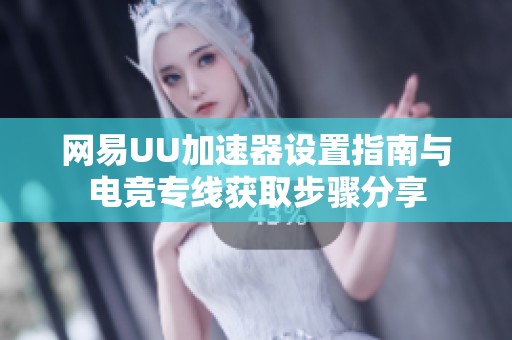网易UU加速器设置指南与电竞专线获取步骤分享