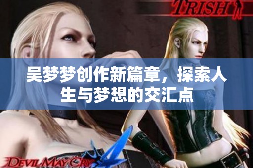 吴梦梦创作新篇章，探索人生与梦想的交汇点