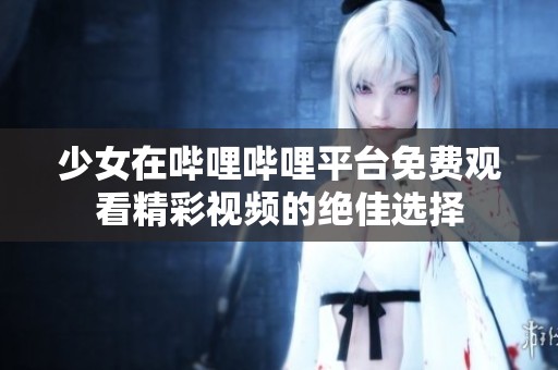 少女在哔哩哔哩平台免费观看精彩视频的绝佳选择