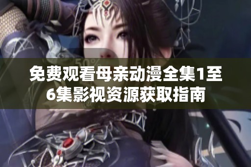免费观看母亲动漫全集1至6集影视资源获取指南