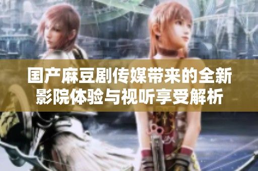 国产麻豆剧传媒带来的全新影院体验与视听享受解析