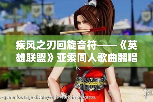 疾风之刃回旋音符——《英雄联盟》亚索同人歌曲翻唱分享