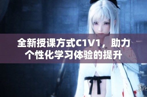 全新授课方式C1V1，助力个性化学习体验的提升
