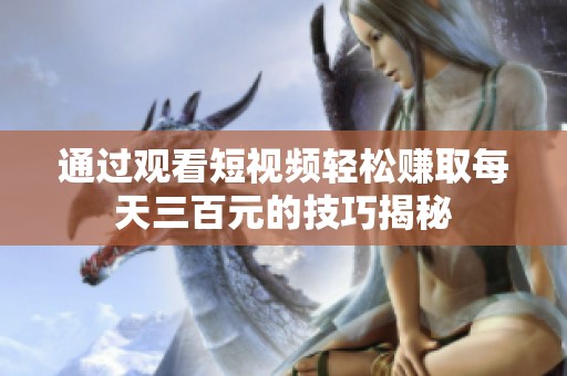 通过观看短视频轻松赚取每天三百元的技巧揭秘
