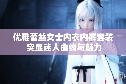 优雅蕾丝女士内衣内裤套装 突显迷人曲线与魅力