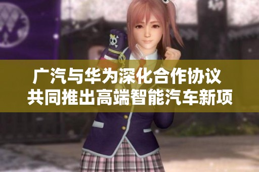 广汽与华为深化合作协议 共同推出高端智能汽车新项目
