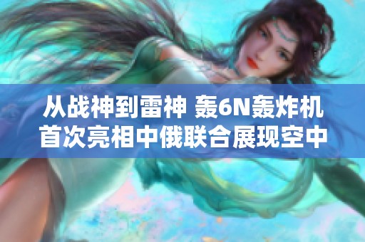 从战神到雷神 轰6N轰炸机首次亮相中俄联合展现空中加油能力