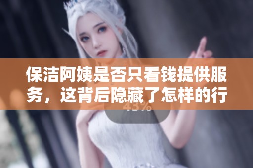保洁阿姨是否只看钱提供服务，这背后隐藏了怎样的行业真相
