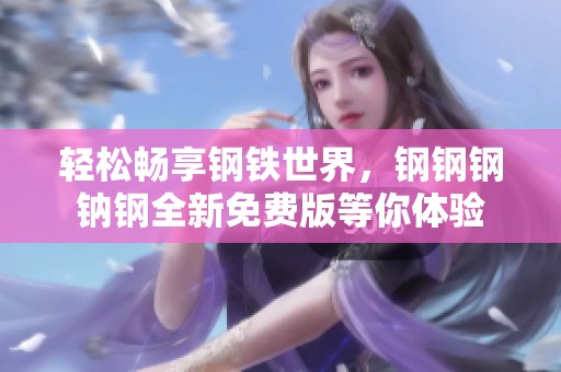 轻松畅享钢铁世界，钢钢钢钠钢全新免费版等你体验