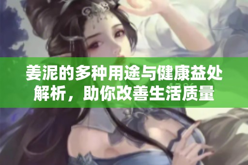 姜泥的多种用途与健康益处解析，助你改善生活质量