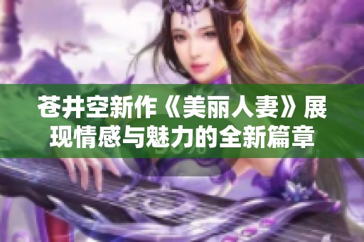 苍井空新作《美丽人妻》展现情感与魅力的全新篇章