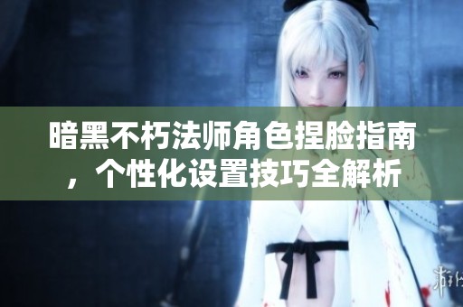 暗黑不朽法师角色捏脸指南，个性化设置技巧全解析