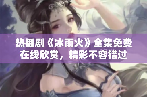 热播剧《冰雨火》全集免费在线欣赏，精彩不容错过