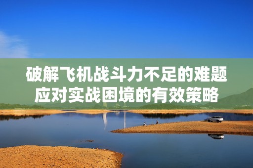 破解飞机战斗力不足的难题应对实战困境的有效策略
