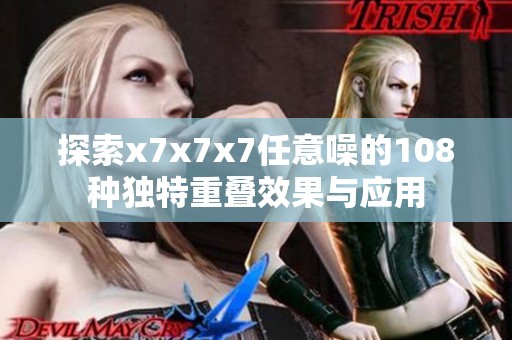 探索x7x7x7任意噪的108种独特重叠效果与应用