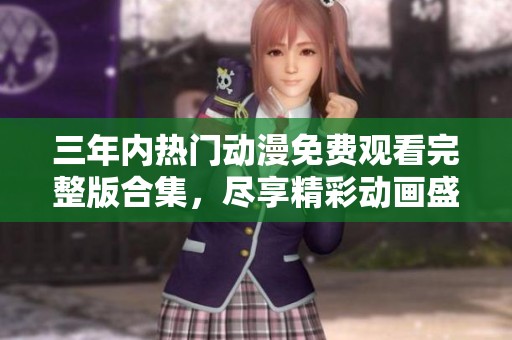三年内热门动漫免费观看完整版合集，尽享精彩动画盛宴