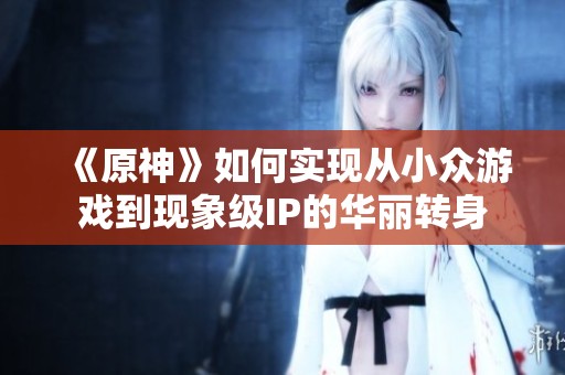 《原神》如何实现从小众游戏到现象级IP的华丽转身