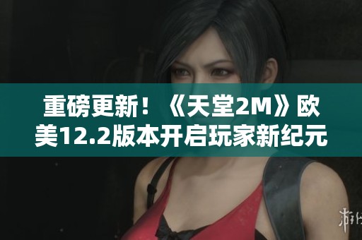 重磅更新！《天堂2M》欧美12.2版本开启玩家新纪元，狂欢不止