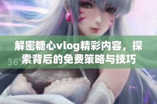 解密糖心vlog精彩内容，探索背后的免费策略与技巧
