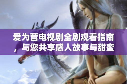爱为营电视剧全剧观看指南，与您共享感人故事与甜蜜时刻