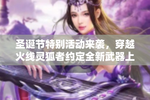 圣诞节特别活动来袭，穿越火线灵狐者约定全新武器上线！