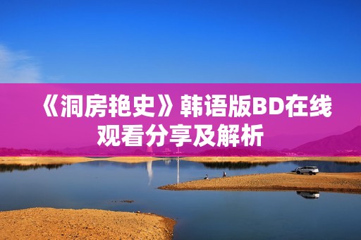 《洞房艳史》韩语版BD在线观看分享及解析