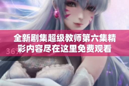 全新剧集超级教师第六集精彩内容尽在这里免费观看