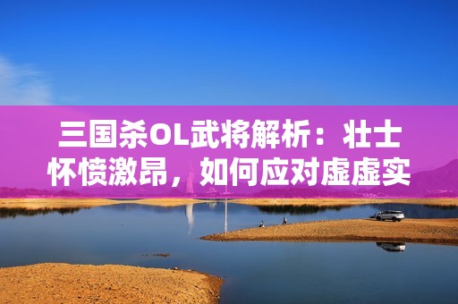 三国杀OL武将解析：壮士怀愤激昂，如何应对虚虚实实的战局？