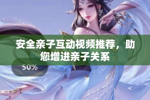 安全亲子互动视频推荐，助您增进亲子关系