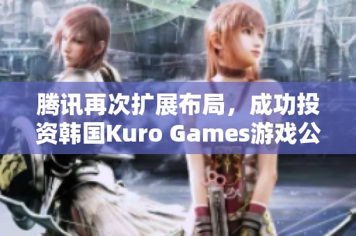 腾讯再次扩展布局，成功投资韩国Kuro Games游戏公司