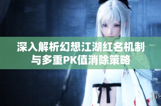 深入解析幻想江湖红名机制与多重PK值消除策略
