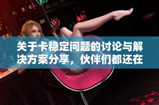 关于卡稳定问题的讨论与解决方案分享，伙伴们都还在吗