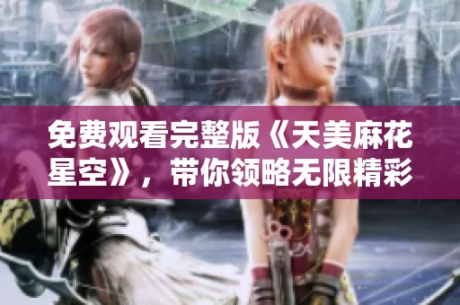 免费观看完整版《天美麻花星空》，带你领略无限精彩