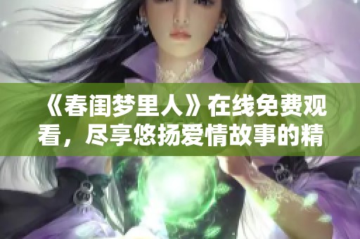 《春闺梦里人》在线免费观看，尽享悠扬爱情故事的精彩旅程