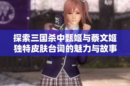 探索三国杀中甄姬与蔡文姬独特皮肤台词的魅力与故事