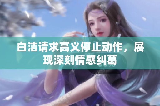 白洁请求高义停止动作，展现深刻情感纠葛