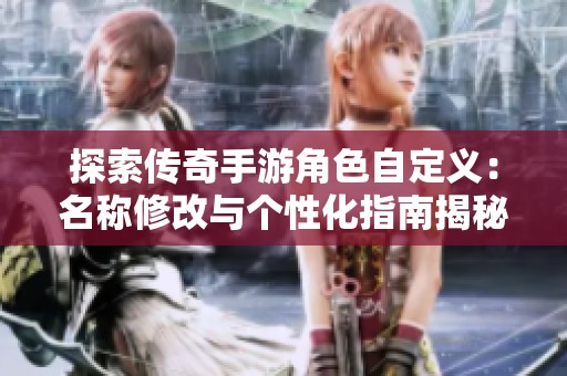 探索传奇手游角色自定义：名称修改与个性化指南揭秘