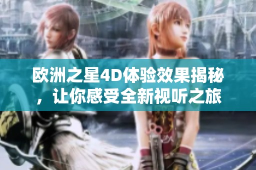 欧洲之星4D体验效果揭秘，让你感受全新视听之旅