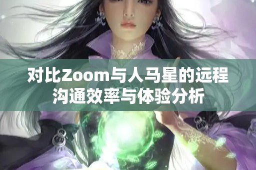 对比Zoom与人马星的远程沟通效率与体验分析