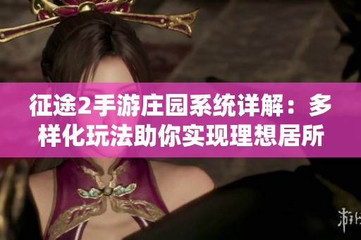 征途2手游庄园系统详解：多样化玩法助你实现理想居所