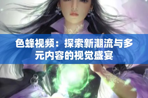 色蜂视频：探索新潮流与多元内容的视觉盛宴